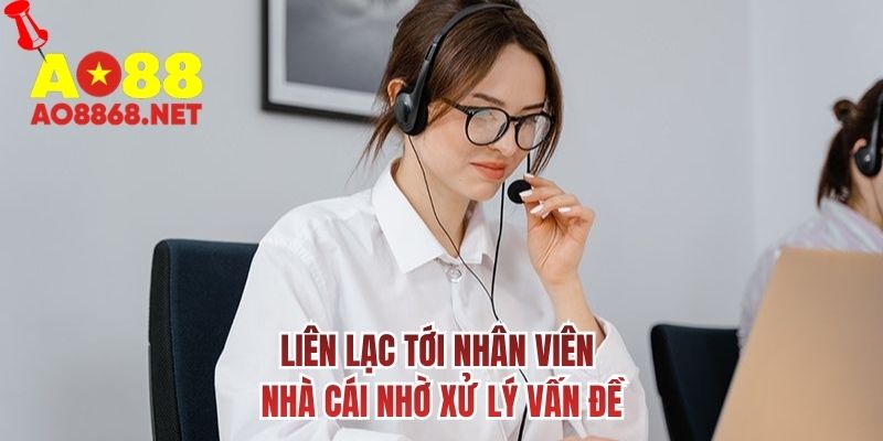 Liên lạc tới nhân viên nhà cái nhờ xử lý vấn đề